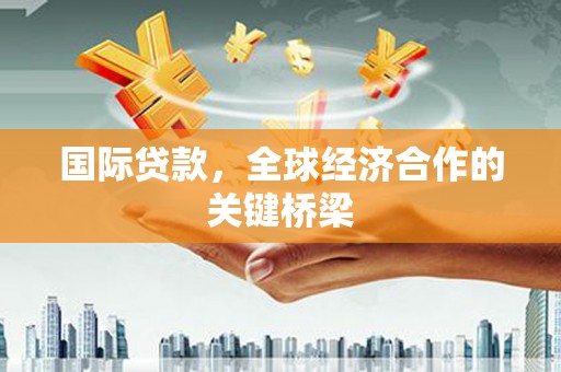 沅陵国际贷款，全球经济合作的关键桥梁