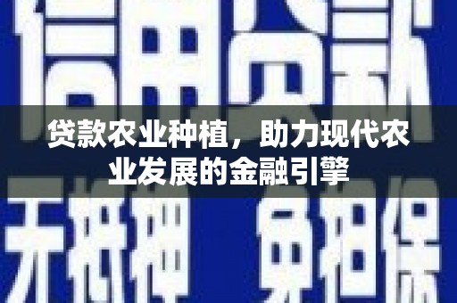 沅陵贷款农业种植，助力现代农业发展的金融引擎