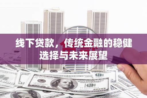 沅陵线下贷款，传统金融的稳健选择与未来展望