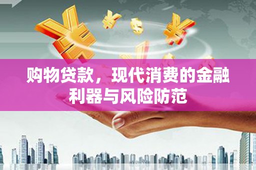 沅陵购物贷款，现代消费的金融利器与风险防范