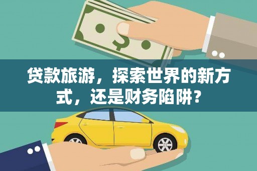 沅陵贷款旅游，探索世界的新方式，还是财务陷阱？