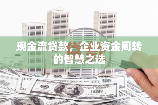 沅陵现金流贷款，企业资金周转的智慧之选