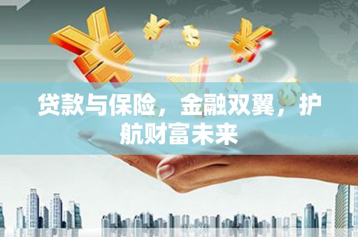 沅陵贷款与保险，金融双翼，护航财富未来
