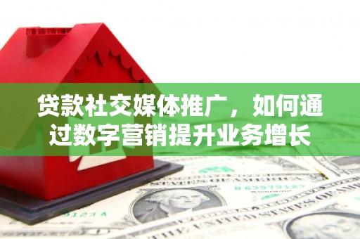 沅陵贷款社交媒体推广，如何通过数字营销提升业务增长