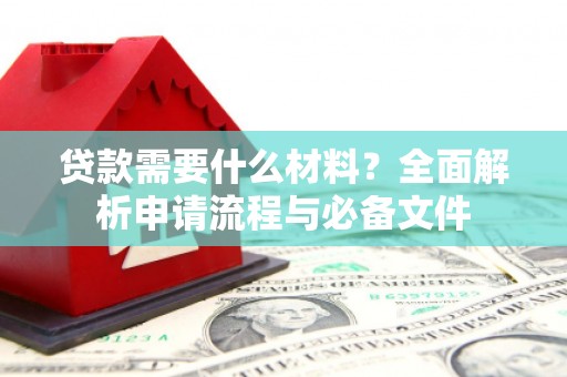 沅陵贷款需要什么材料？全面解析申请流程与必备文件