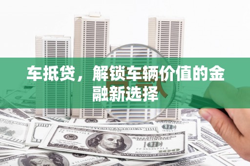 沅陵车抵贷，解锁车辆价值的金融新选择