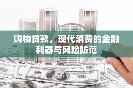 沅陵购物贷款，现代消费的金融利器与风险防范
