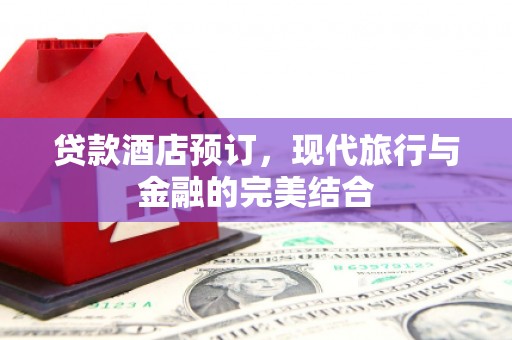 沅陵贷款酒店预订，现代旅行与金融的完美结合