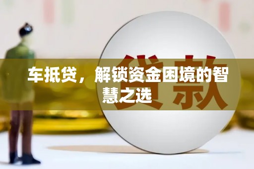 沅陵车抵贷，解锁资金困境的智慧之选