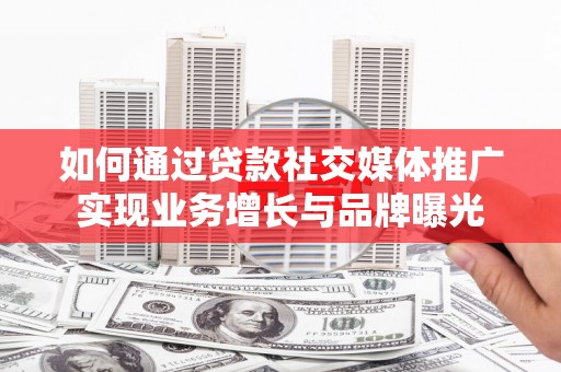 沅陵如何通过贷款社交媒体推广实现业务增长与品牌曝光
