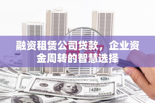沅陵融资租赁公司贷款，企业资金周转的智慧选择