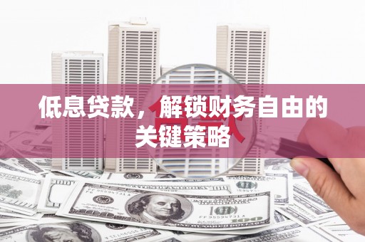 沅陵低息贷款，解锁财务自由的关键策略