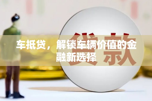 沅陵车抵贷，解锁车辆价值的金融新选择