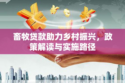 沅陵畜牧贷款助力乡村振兴，政策解读与实施路径