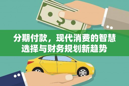 沅陵分期付款，现代消费的智慧选择与财务规划新趋势