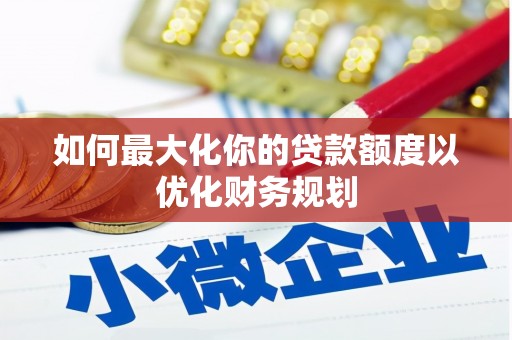 沅陵如何最大化你的贷款额度以优化财务规划