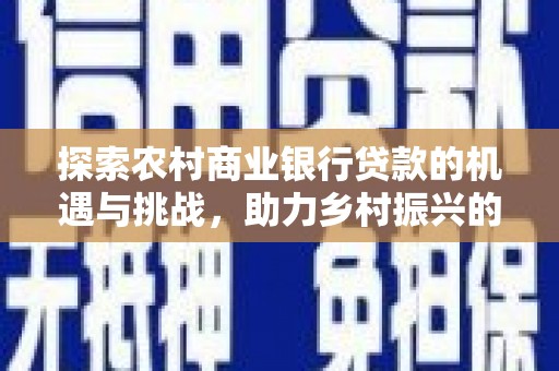 沅陵探索农村商业银行贷款的机遇与挑战，助力乡村振兴的金融引擎