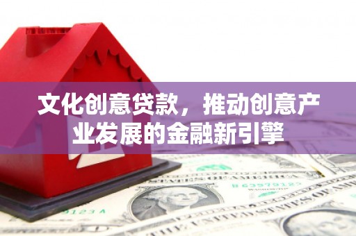 沅陵文化创意贷款，推动创意产业发展的金融新引擎