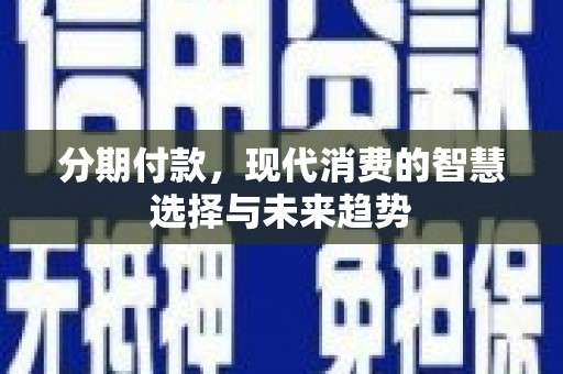 沅陵分期付款，现代消费的智慧选择与未来趋势