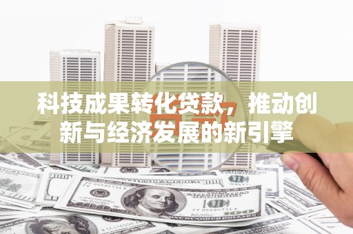 沅陵科技成果转化贷款，推动创新与经济发展的新引擎