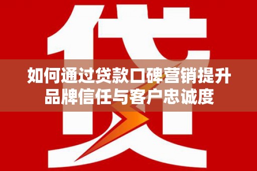 沅陵如何通过贷款口碑营销提升品牌信任与客户忠诚度