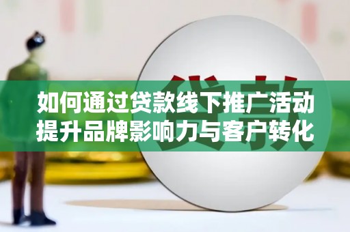 沅陵如何通过贷款线下推广活动提升品牌影响力与客户转化率