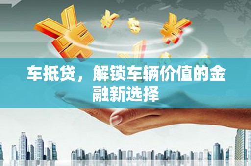 沅陵车抵贷，解锁车辆价值的金融新选择