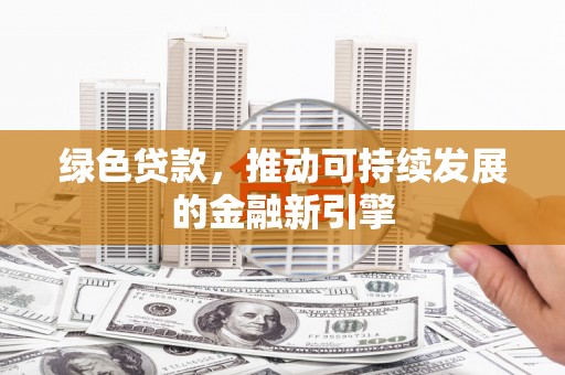沅陵绿色贷款，推动可持续发展的金融新引擎