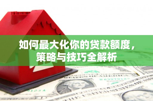 沅陵如何最大化你的贷款额度，策略与技巧全解析