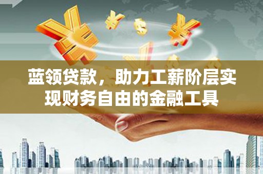 沅陵蓝领贷款，助力工薪阶层实现财务自由的金融工具