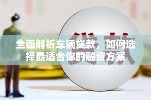 沅陵全面解析车辆贷款，如何选择最适合你的融资方案