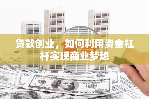 沅陵贷款创业，如何利用资金杠杆实现商业梦想