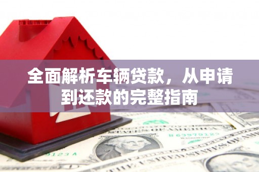沅陵全面解析车辆贷款，从申请到还款的完整指南
