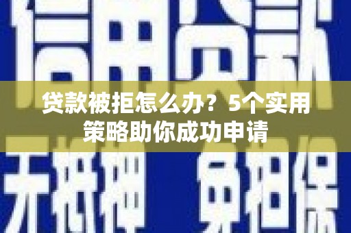 沅陵贷款被拒怎么办？5个实用策略助你成功申请