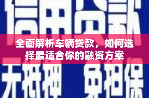 沅陵全面解析车辆贷款，如何选择最适合你的融资方案