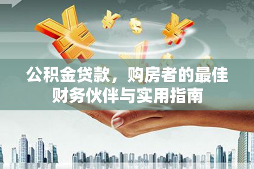 沅陵公积金贷款，购房者的最佳财务伙伴与实用指南