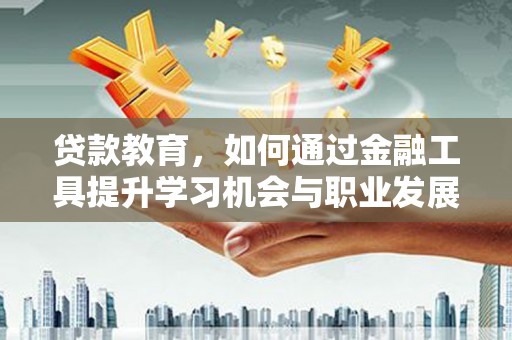 沅陵贷款教育，如何通过金融工具提升学习机会与职业发展