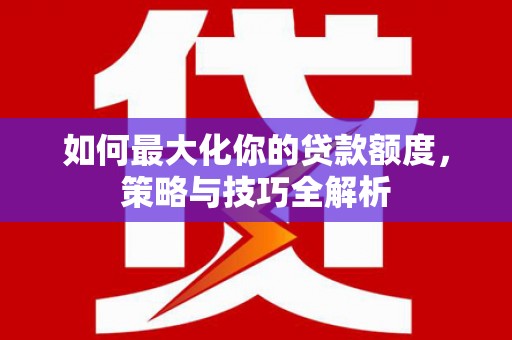 沅陵如何最大化你的贷款额度，策略与技巧全解析