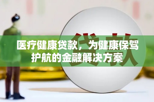 沅陵医疗健康贷款，为健康保驾护航的金融解决方案
