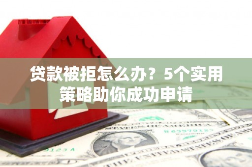 沅陵贷款被拒怎么办？5个实用策略助你成功申请