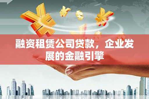 沅陵融资租赁公司贷款，企业发展的金融引擎