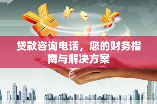 沅陵贷款咨询电话，您的财务指南与解决方案