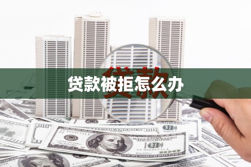 沅陵贷款被拒怎么办