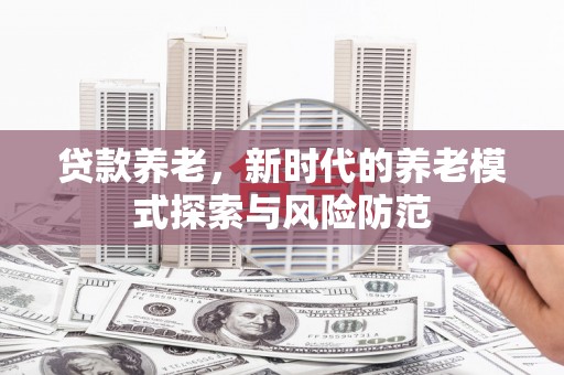沅陵贷款养老，新时代的养老模式探索与风险防范